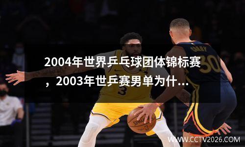2004年世界乒乓球团体锦标赛，2003年世乒赛男单为什么没夺冠