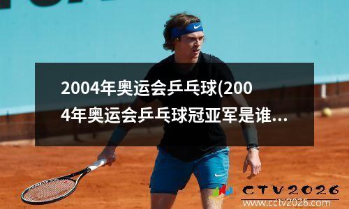 2004年奥运会乒乓球(2004年奥运会乒乓球冠亚军是谁)