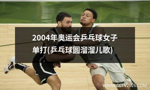 2004年奥运会乒乓球女子单打(乒乓球圆溜溜儿歌)