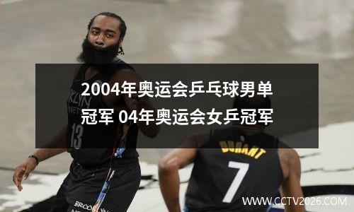 2004年奥运会乒乓球男单冠军 04年奥运会女乒冠军