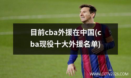 目前cba外援在中国(cba现役十大外援名单)