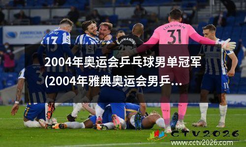 2004年奥运会乒乓球男单冠军(2004年雅典奥运会男乒奖牌得主)