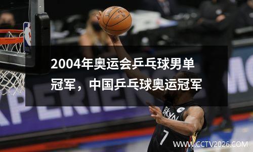2004年奥运会乒乓球男单冠军，中国乒乓球奥运冠军
