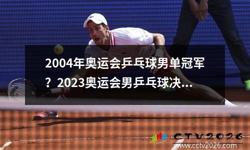 2004年奥运会乒乓球男单冠军？2023奥运会男乒乓球决赛冠军