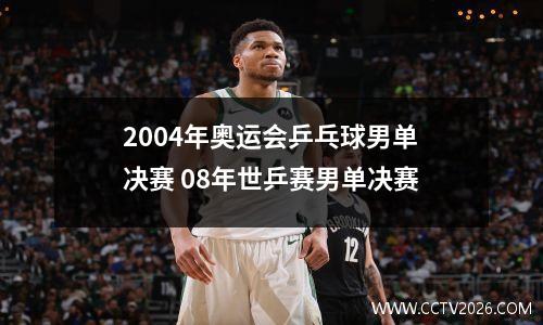 2004年奥运会乒乓球男单决赛 08年世乒赛男单决赛