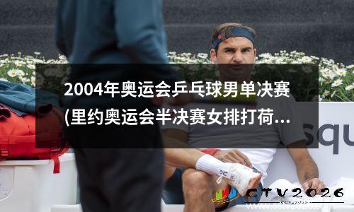 2004年奥运会乒乓球男单决赛(里约奥运会半决赛女排打荷兰最后一个球不是中国打球出界吗)