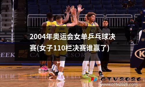 2004年奥运会女单乒乓球决赛(女子110栏决赛谁赢了)