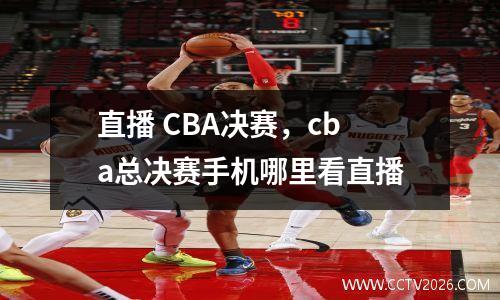 直播 CBA决赛，cba总决赛手机哪里看直播