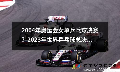 2004年奥运会女单乒乓球决赛？2023年世界乒乓球总决赛男女单冠军是谁