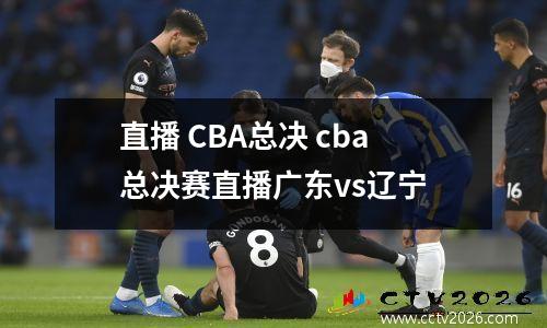 直播 CBA总决 cba总决赛直播广东vs辽宁