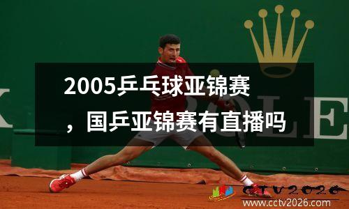 2005乒乓球亚锦赛，国乒亚锦赛有直播吗
