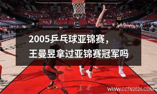 2005乒乓球亚锦赛，王曼昱拿过亚锦赛冠军吗