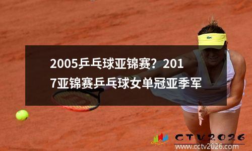 2005乒乓球亚锦赛？2017亚锦赛乒乓球女单冠亚季军
