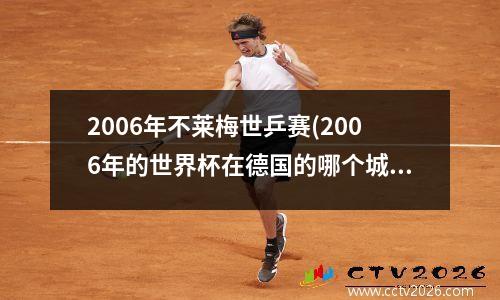 2006年不莱梅世乒赛(2006年的世界杯在德国的哪个城市)