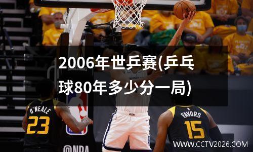 2006年世乒赛(乒乓球80年多少分一局)