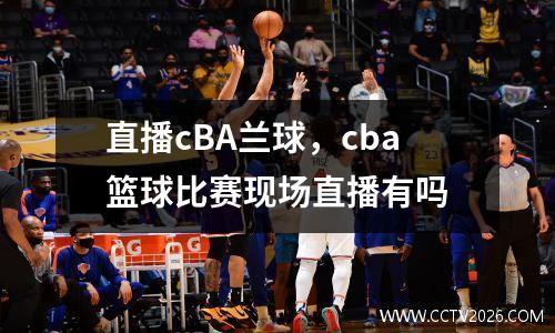 直播cBA兰球，cba篮球比赛现场直播有吗