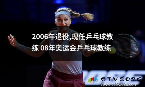 2006年退役,现任乒乓球教练 08年奥运会乒乓球教练