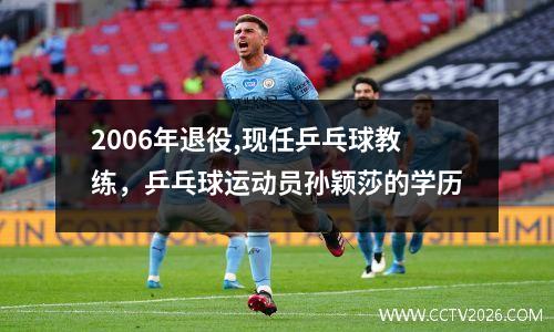 2006年退役,现任乒乓球教练，乒乓球运动员孙颖莎的学历