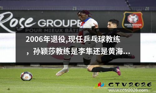 2006年退役,现任乒乓球教练，孙颖莎教练是李隼还是黄海诚