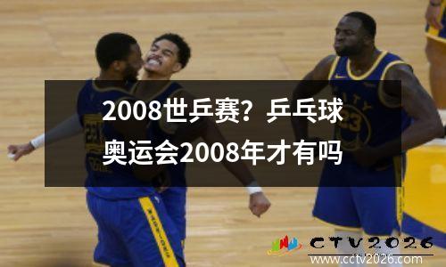 2008世乒赛？乒乓球奥运会2008年才有吗
