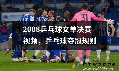 2008乒乓球女单决赛视频，乒乓球夺冠规则