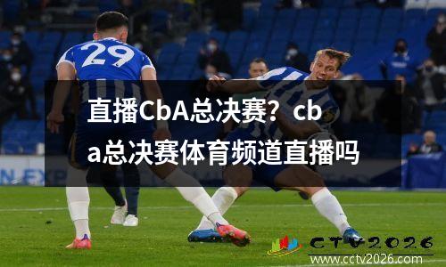 直播CbA总决赛？cba总决赛体育频道直播吗