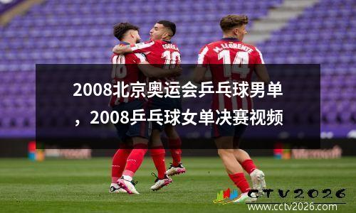 2008北京奥运会乒乓球男单，2008乒乓球女单决赛视频