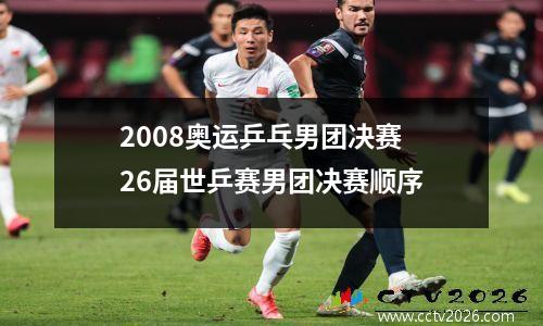 2008奥运乒乓男团决赛 26届世乒赛男团决赛顺序