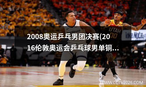 2008奥运乒乓男团决赛(2016伦敦奥运会乒乓球男单铜牌)