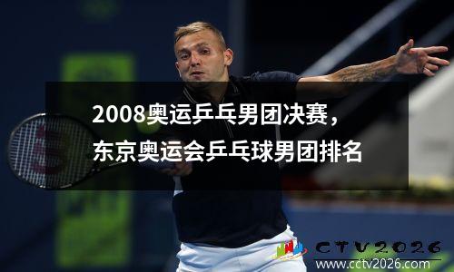 2008奥运乒乓男团决赛，东京奥运会乒乓球男团排名