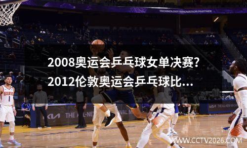2008奥运会乒乓球女单决赛？2012伦敦奥运会乒乓球比赛