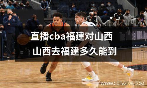 直播cba福建对山西 山西去福建多久能到