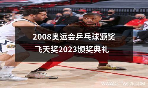 2008奥运会乒乓球颁奖 飞天奖2023颁奖典礼
