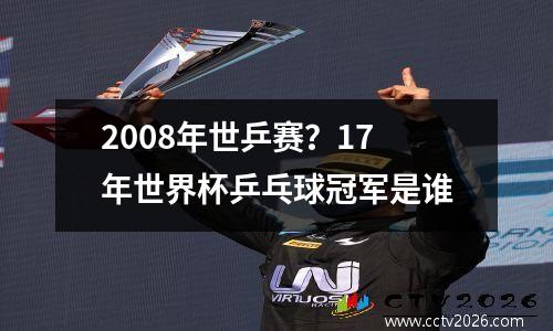 2008年世乒赛？17年世界杯乒乓球冠军是谁