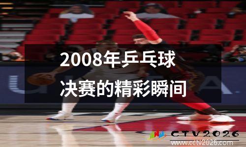 2008年乒乓球决赛的精彩瞬间