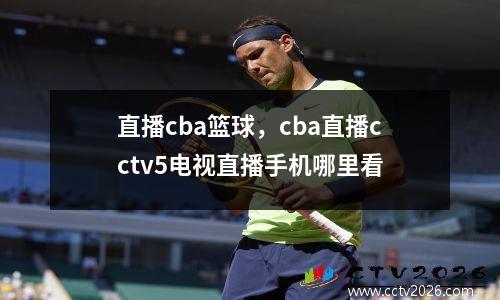 直播cba篮球，cba直播cctv5电视直播手机哪里看