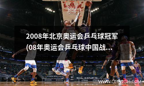 2008年北京奥运会乒乓球冠军(08年奥运会乒乓球中国战绩)