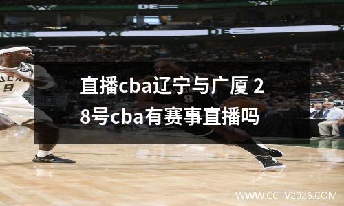 直播cba辽宁与广厦 28号cba有赛事直播吗