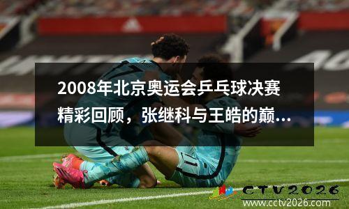 2008年北京奥运会乒乓球决赛精彩回顾，张继科与王皓的巅峰对决