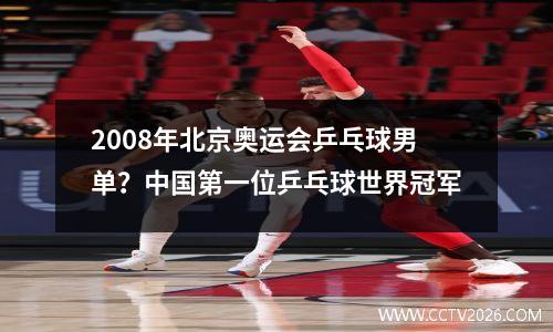2008年北京奥运会乒乓球男单？中国第一位乒乓球世界冠军