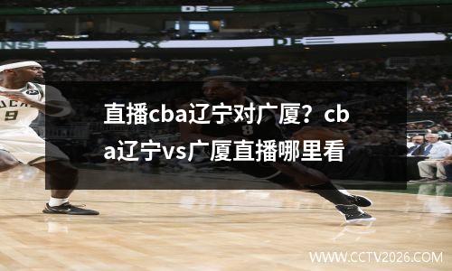 直播cba辽宁对广厦？cba辽宁vs广厦直播哪里看