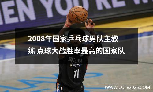 2008年国家乒乓球男队主教练 点球大战胜率最高的国家队