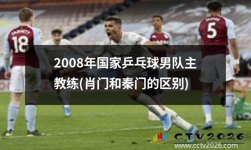2008年国家乒乓球男队主教练(肖门和秦门的区别)