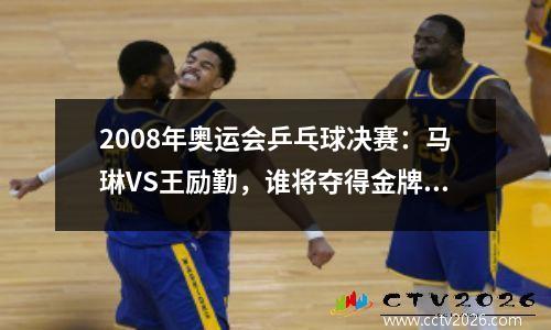 2008年奥运会乒乓球决赛：马琳VS王励勤，谁将夺得金牌？