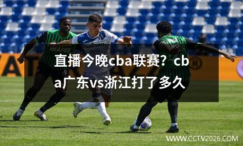 直播今晚cba联赛？cba广东vs浙江打了多久
