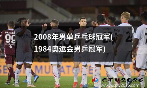 2008年男单乒乓球冠军(1984奥运会男乒冠军)