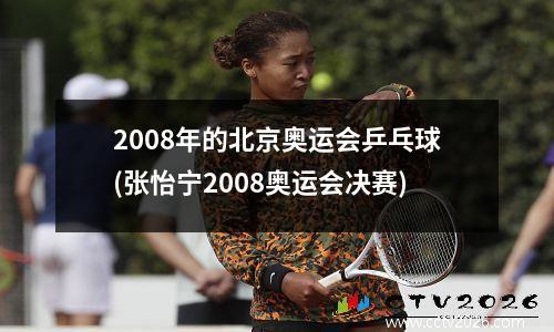 2008年的北京奥运会乒乓球(张怡宁2008奥运会决赛)