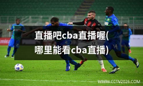 直播吧cba直播喔(哪里能看cba直播)