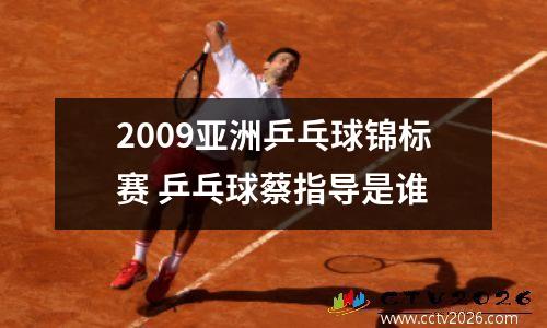 2009亚洲乒乓球锦标赛 乒乓球蔡指导是谁