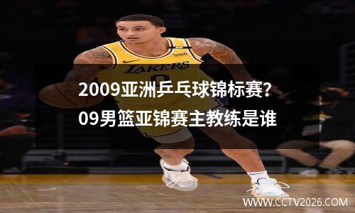 2009亚洲乒乓球锦标赛？09男篮亚锦赛主教练是谁